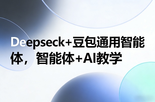 Deepseck+豆包通用智能体，智能体+AI教学-秀朋网创